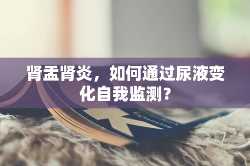 肾盂肾炎，如何通过尿液变化自我监测？
