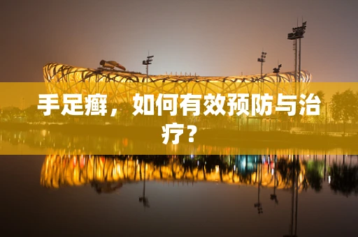 手足癣，如何有效预防与治疗？