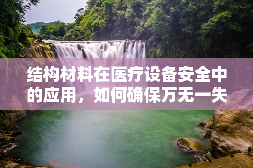 结构材料在医疗设备安全中的应用，如何确保万无一失？