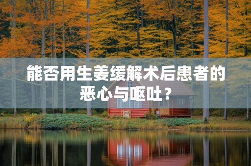 能否用生姜缓解术后患者的恶心与呕吐？