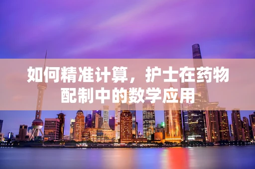 如何精准计算，护士在药物配制中的数学应用