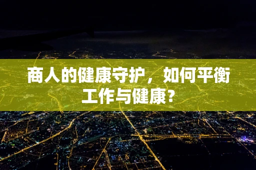 商人的健康守护，如何平衡工作与健康？