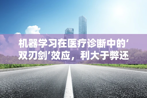 机器学习在医疗诊断中的‘双刃剑’效应，利大于弊还是弊大于利？