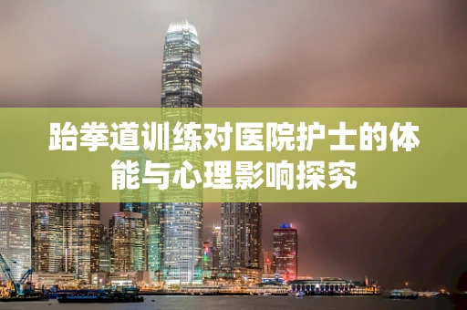 跆拳道训练对医院护士的体能与心理影响探究
