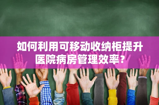 如何利用可移动收纳柜提升医院病房管理效率？