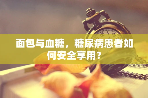 面包与血糖，糖尿病患者如何安全享用？
