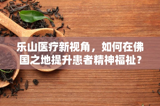 乐山医疗新视角，如何在佛国之地提升患者精神福祉？