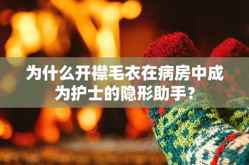 为什么开襟毛衣在病房中成为护士的隐形助手？
