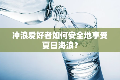冲浪爱好者如何安全地享受夏日海浪？