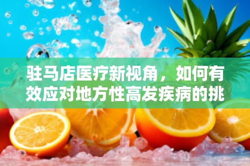 驻马店医疗新视角，如何有效应对地方性高发疾病的挑战？
