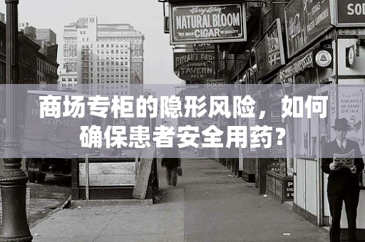 商场专柜的隐形风险，如何确保患者安全用药？