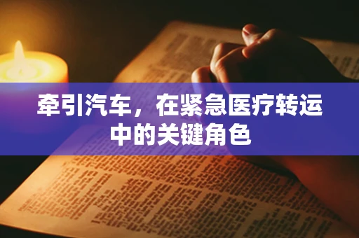 牵引汽车，在紧急医疗转运中的关键角色