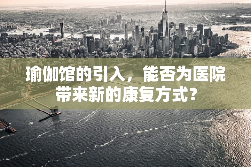 瑜伽馆的引入，能否为医院带来新的康复方式？