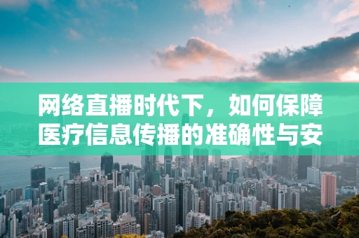 网络直播时代下，如何保障医疗信息传播的准确性与安全性？