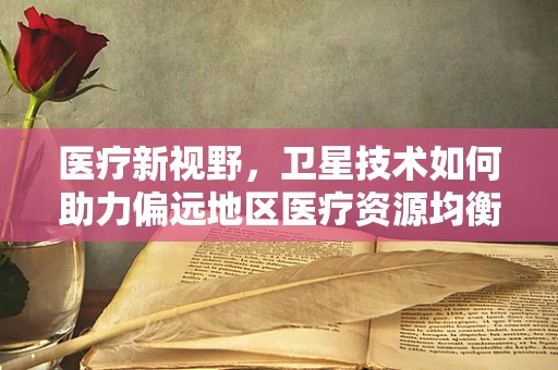 医疗新视野，卫星技术如何助力偏远地区医疗资源均衡？