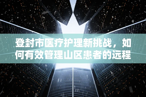 登封市医疗护理新挑战，如何有效管理山区患者的远程健康监测？