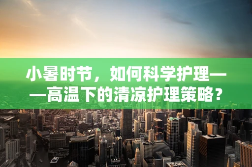 小暑时节，如何科学护理——高温下的清凉护理策略？