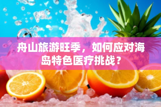 舟山旅游旺季，如何应对海岛特色医疗挑战？