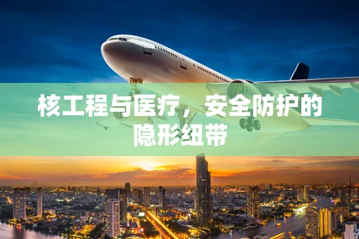 核工程与医疗，安全防护的隐形纽带