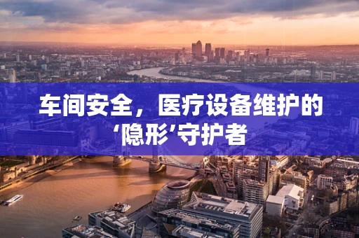 车间安全，医疗设备维护的‘隐形’守护者