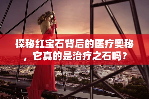 探秘红宝石背后的医疗奥秘，它真的是治疗之石吗？
