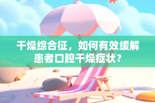 干燥综合征，如何有效缓解患者口腔干燥症状？