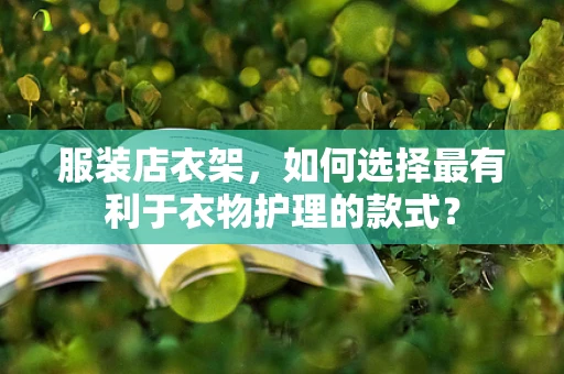 服装店衣架，如何选择最有利于衣物护理的款式？