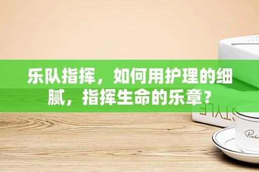乐队指挥，如何用护理的细腻，指挥生命的乐章？