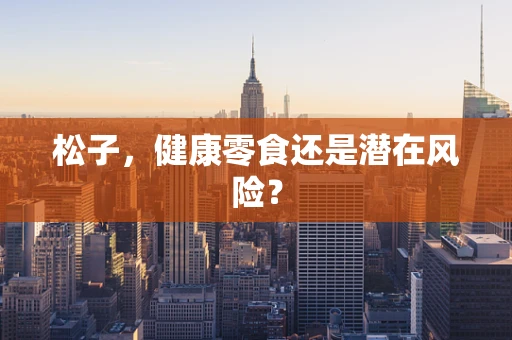 松子，健康零食还是潜在风险？