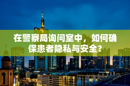 在警察局询问室中，如何确保患者隐私与安全？