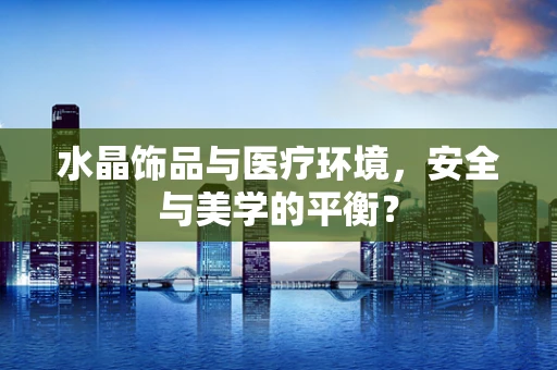 水晶饰品与医疗环境，安全与美学的平衡？