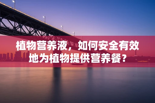 植物营养液，如何安全有效地为植物提供营养餐？
