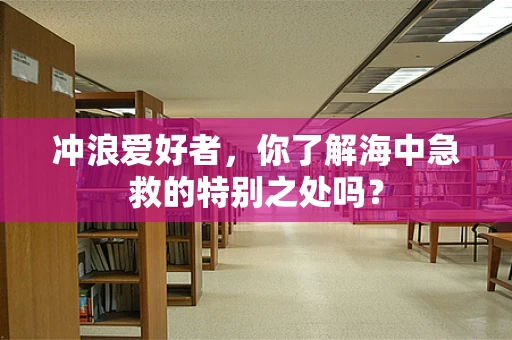 冲浪爱好者，你了解海中急救的特别之处吗？