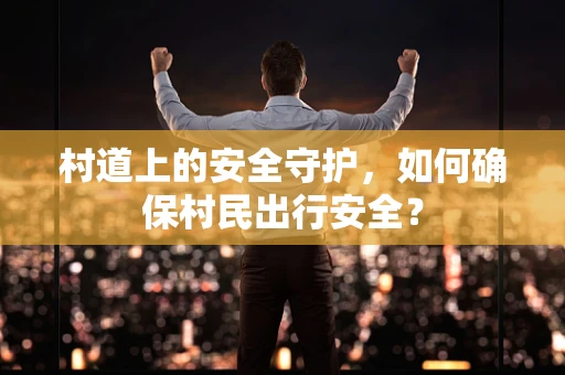 村道上的安全守护，如何确保村民出行安全？
