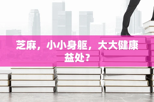 芝麻，小小身躯，大大健康益处？
