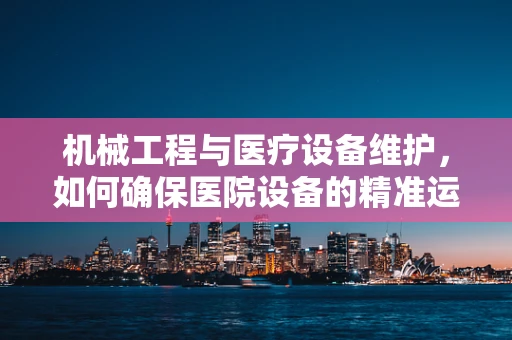 机械工程与医疗设备维护，如何确保医院设备的精准运行？