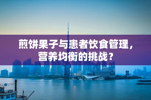 煎饼果子与患者饮食管理，营养均衡的挑战？