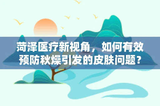 菏泽医疗新视角，如何有效预防秋燥引发的皮肤问题？