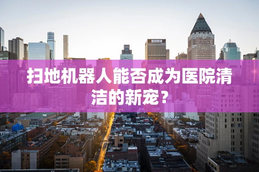 扫地机器人能否成为医院清洁的新宠？