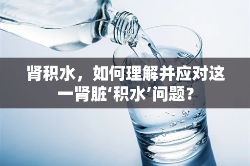 肾积水，如何理解并应对这一肾脏‘积水’问题？