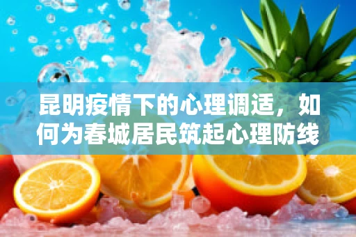 昆明疫情下的心理调适，如何为春城居民筑起心理防线？