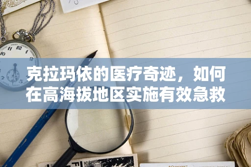 克拉玛依的医疗奇迹，如何在高海拔地区实施有效急救？