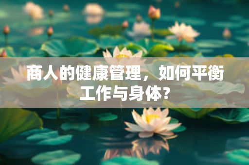 商人的健康管理，如何平衡工作与身体？
