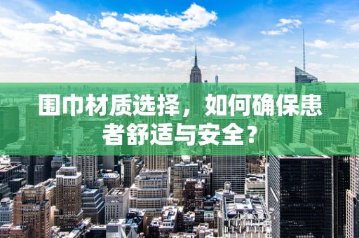 围巾材质选择，如何确保患者舒适与安全？