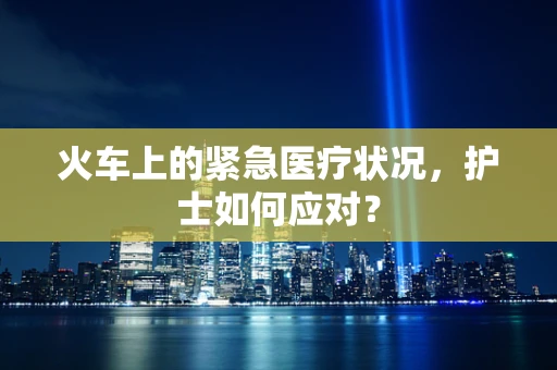 火车上的紧急医疗状况，护士如何应对？