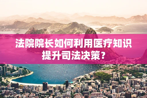 法院院长如何利用医疗知识提升司法决策？