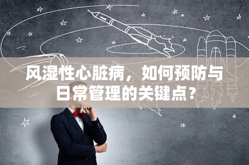风湿性心脏病，如何预防与日常管理的关键点？