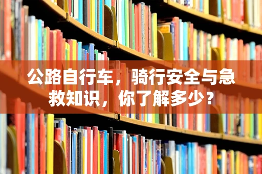 公路自行车，骑行安全与急救知识，你了解多少？