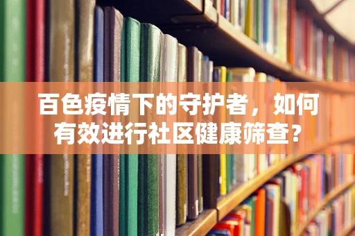 百色疫情下的守护者，如何有效进行社区健康筛查？