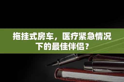 拖挂式房车，医疗紧急情况下的最佳伴侣？